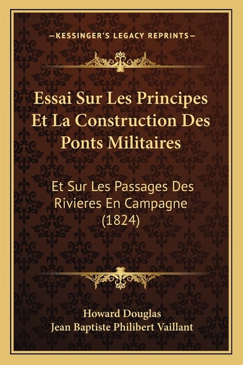 Essai Sur Les Principes Et La Construction Des Ponts Militaires: Et Sur Les Passages Des Rivieres En Campagne (1824) (Paperback)