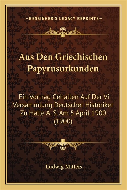 Aus Den Griechischen Papyrusurkunden: Ein Vortrag Gehalten Auf Der Vi Versammlung Deutscher Historiker Zu Halle A. S. Am 5 April 1900 (1900) (Paperback)