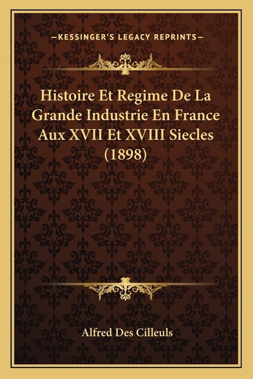 Histoire Et Regime De La Grande Industrie En France Aux XVII Et XVIII Siecles (1898) (Paperback)