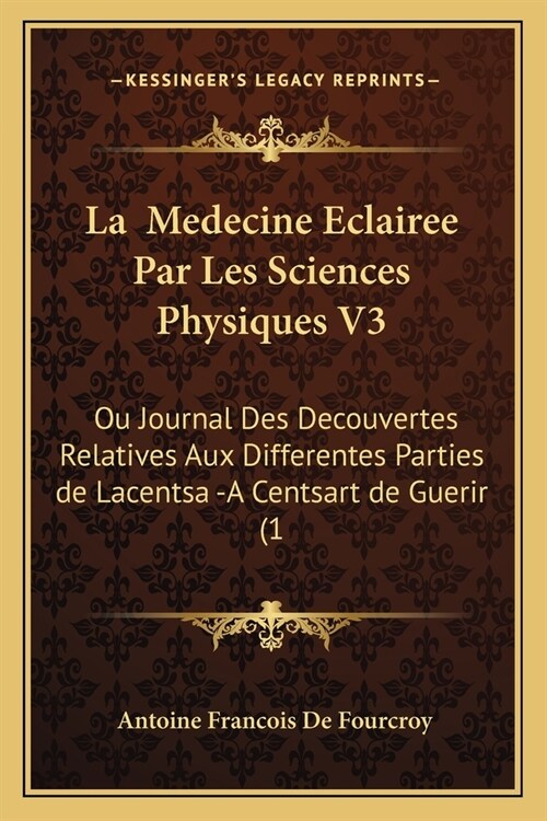 La Medecine Eclairee Par Les Sciences Physiques V3: Ou Journal Des Decouvertes Relatives Aux Differentes Parties de Lacentsa -A Centsart de Guerir (1 (Paperback)