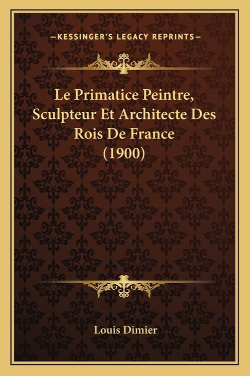 Le Primatice Peintre, Sculpteur Et Architecte Des Rois De France (1900) (Paperback)