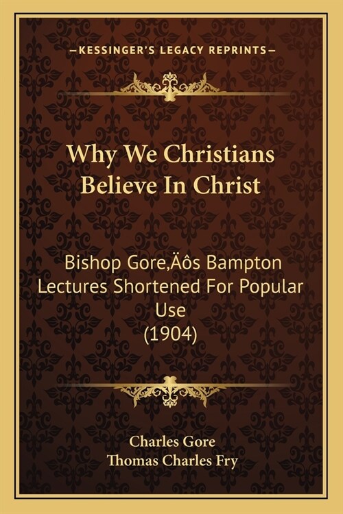 Why We Christians Believe In Christ: Bishop Gores Bampton Lectures Shortened For Popular Use (1904) (Paperback)