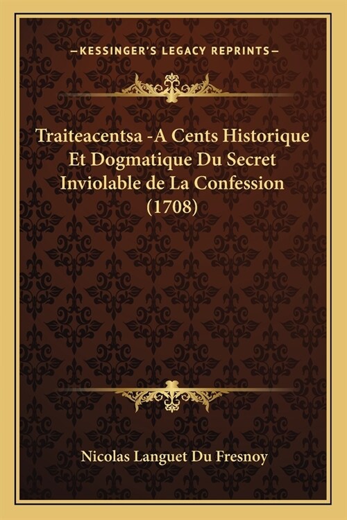 Traiteacentsa -A Cents Historique Et Dogmatique Du Secret Inviolable de La Confession (1708) (Paperback)