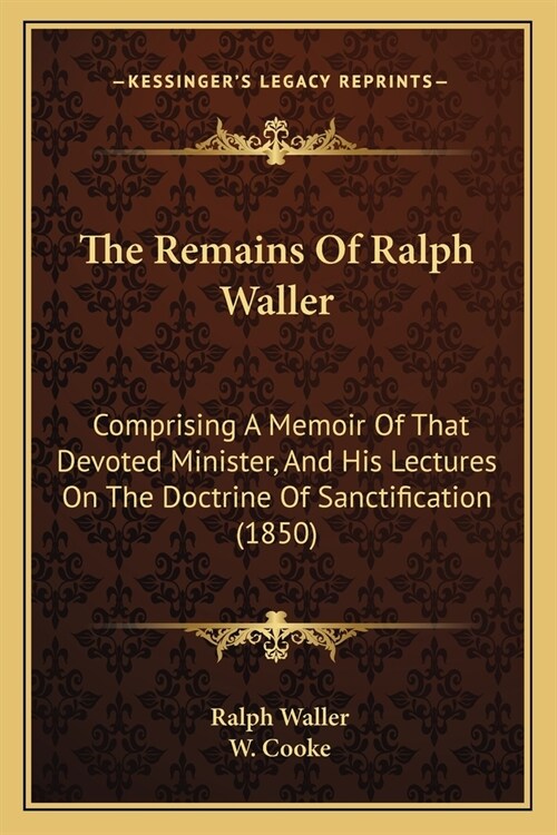 The Remains Of Ralph Waller: Comprising A Memoir Of That Devoted Minister, And His Lectures On The Doctrine Of Sanctification (1850) (Paperback)