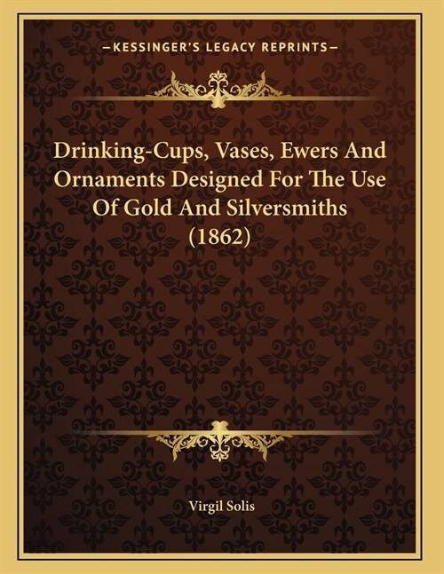 Drinking-Cups, Vases, Ewers And Ornaments Designed For The Use Of Gold And Silversmiths (1862) (Paperback)