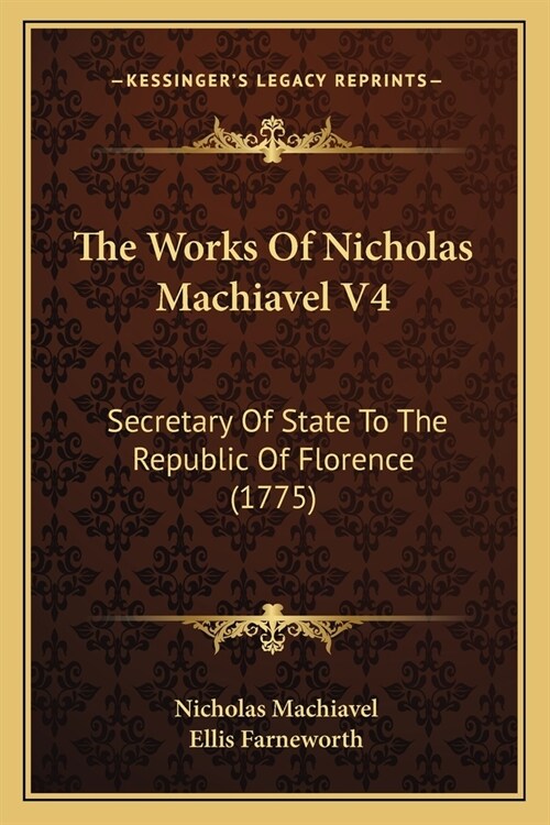 The Works Of Nicholas Machiavel V4: Secretary Of State To The Republic Of Florence (1775) (Paperback)