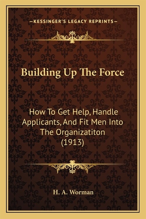 Building Up The Force: How To Get Help, Handle Applicants, And Fit Men Into The Organizatiton (1913) (Paperback)