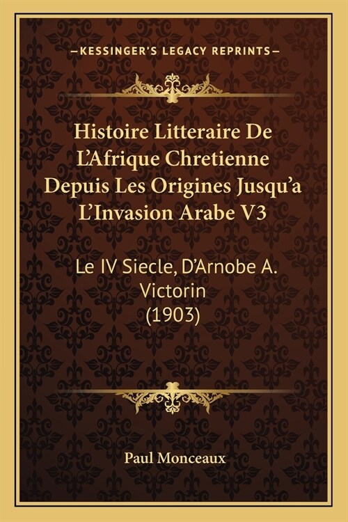 Histoire Litteraire De LAfrique Chretienne Depuis Les Origines Jusqua LInvasion Arabe V3: Le IV Siecle, DArnobe A. Victorin (1903) (Paperback)