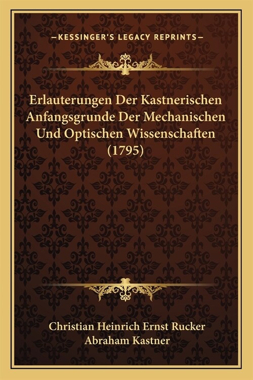 Erlauterungen Der Kastnerischen Anfangsgrunde Der Mechanischen Und Optischen Wissenschaften (1795) (Paperback)
