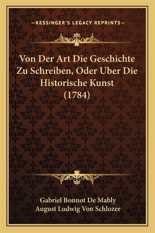 Von Der Art Die Geschichte Zu Schreiben, Oder Uber Die Historische Kunst (1784) (Paperback)