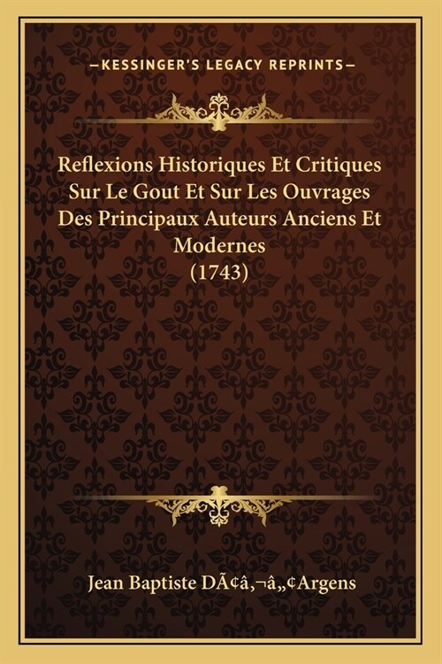 Reflexions Historiques Et Critiques Sur Le Gout Et Sur Les Ouvrages Des Principaux Auteurs Anciens Et Modernes (1743) (Paperback)