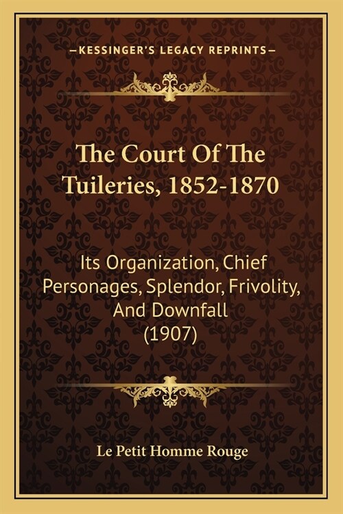 The Court Of The Tuileries, 1852-1870: Its Organization, Chief Personages, Splendor, Frivolity, And Downfall (1907) (Paperback)