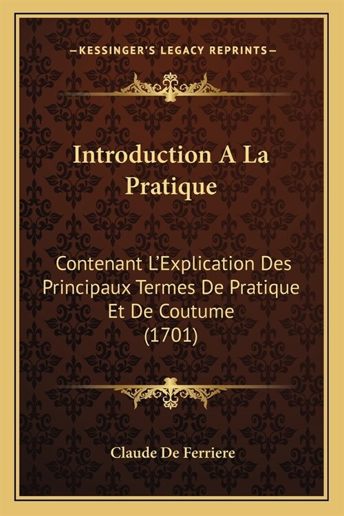 Introduction A La Pratique: Contenant LExplication Des Principaux Termes De Pratique Et De Coutume (1701) (Paperback)