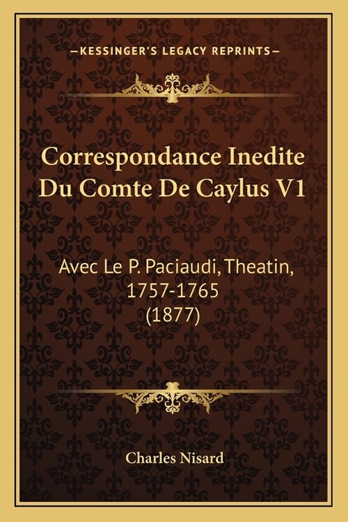 Correspondance Inedite Du Comte De Caylus V1: Avec Le P. Paciaudi, Theatin, 1757-1765 (1877) (Paperback)