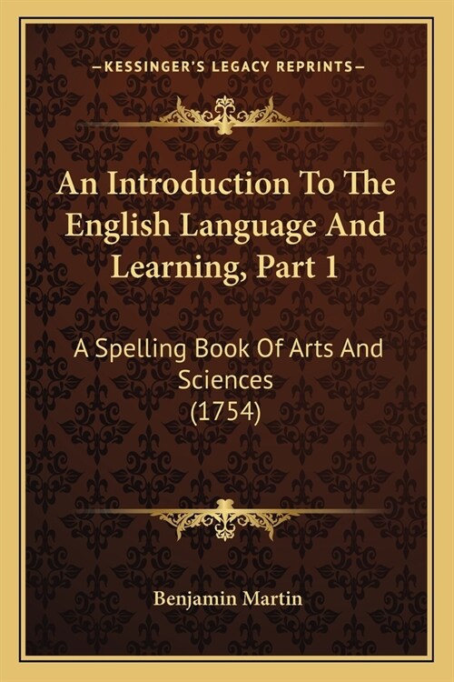 An Introduction To The English Language And Learning, Part 1: A Spelling Book Of Arts And Sciences (1754) (Paperback)