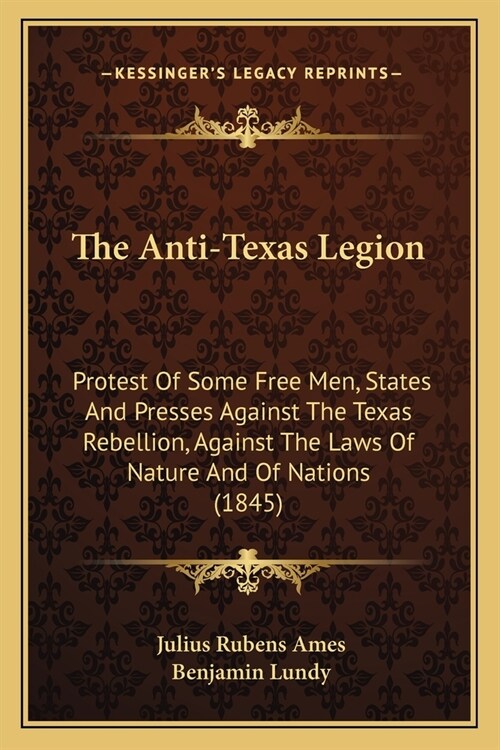 The Anti-Texas Legion: Protest Of Some Free Men, States And Presses Against The Texas Rebellion, Against The Laws Of Nature And Of Nations (1 (Paperback)