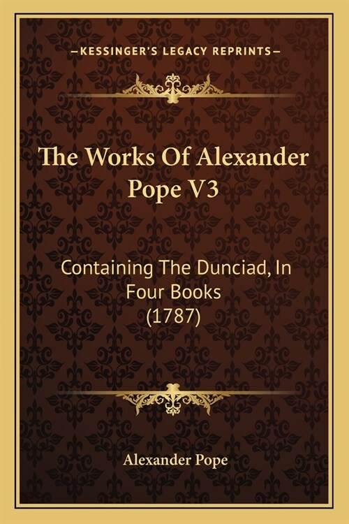 The Works Of Alexander Pope V3: Containing The Dunciad, In Four Books (1787) (Paperback)