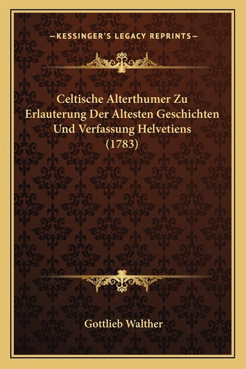 Celtische Alterthumer Zu Erlauterung Der Altesten Geschichten Und Verfassung Helvetiens (1783) (Paperback)