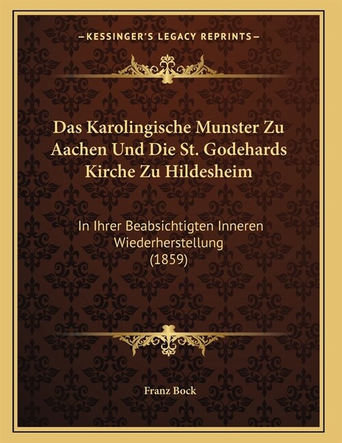 Das Karolingische Munster Zu Aachen Und Die St. Godehards Kirche Zu Hildesheim: In Ihrer Beabsichtigten Inneren Wiederherstellung (1859) (Paperback)