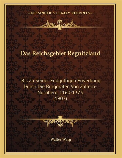 Das Reichsgebiet Regnitzland: Bis Zu Seiner Endgultigen Erwerbung Durch Die Burggrafen Von Zollern-Nurnberg, 1160-1373 (1907) (Paperback)