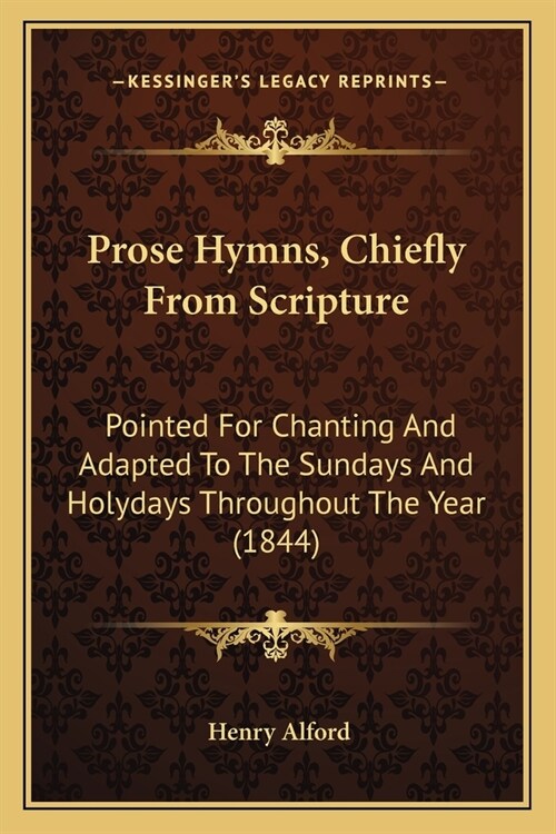 Prose Hymns, Chiefly From Scripture: Pointed For Chanting And Adapted To The Sundays And Holydays Throughout The Year (1844) (Paperback)