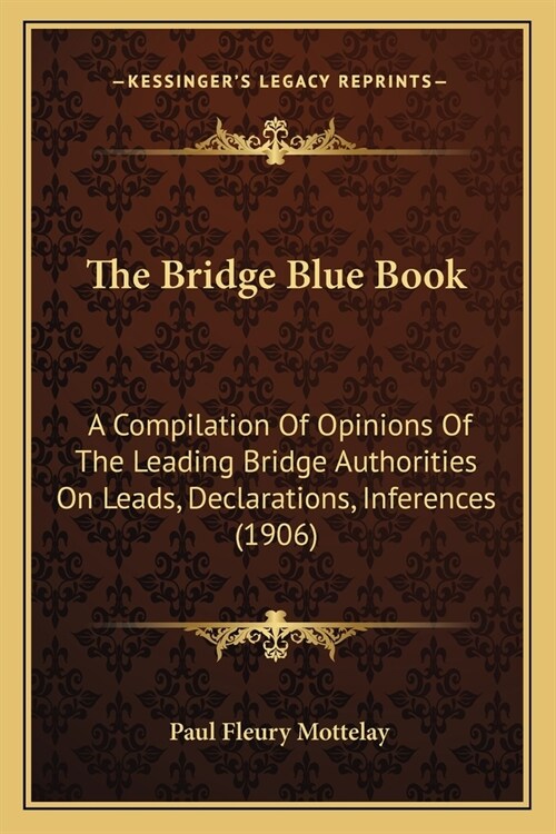 The Bridge Blue Book: A Compilation Of Opinions Of The Leading Bridge Authorities On Leads, Declarations, Inferences (1906) (Paperback)