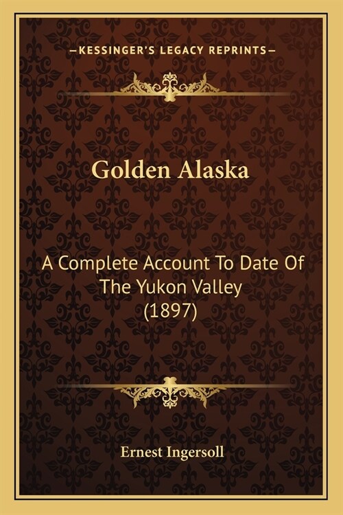 Golden Alaska: A Complete Account To Date Of The Yukon Valley (1897) (Paperback)