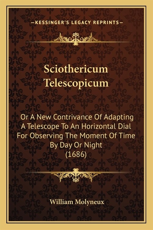 Sciothericum Telescopicum: Or A New Contrivance Of Adapting A Telescope To An Horizontal Dial For Observing The Moment Of Time By Day Or Night (1 (Paperback)
