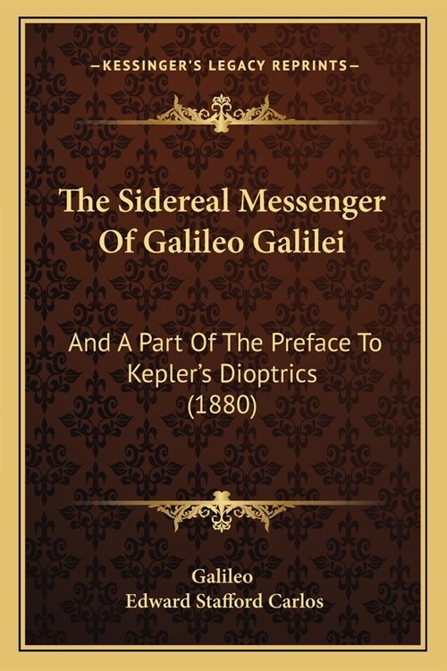 The Sidereal Messenger Of Galileo Galilei: And A Part Of The Preface To Keplers Dioptrics (1880) (Paperback)