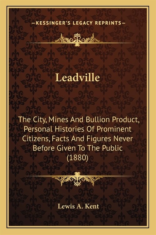 Leadville: The City, Mines And Bullion Product, Personal Histories Of Prominent Citizens, Facts And Figures Never Before Given To (Paperback)