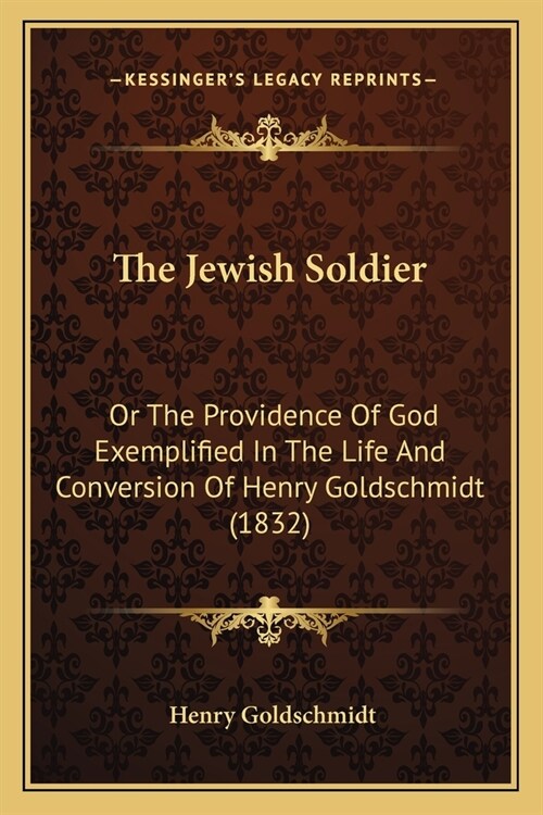 The Jewish Soldier: Or The Providence Of God Exemplified In The Life And Conversion Of Henry Goldschmidt (1832) (Paperback)