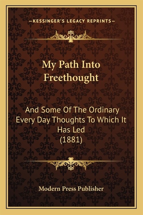 My Path Into Freethought: And Some Of The Ordinary Every Day Thoughts To Which It Has Led (1881) (Paperback)