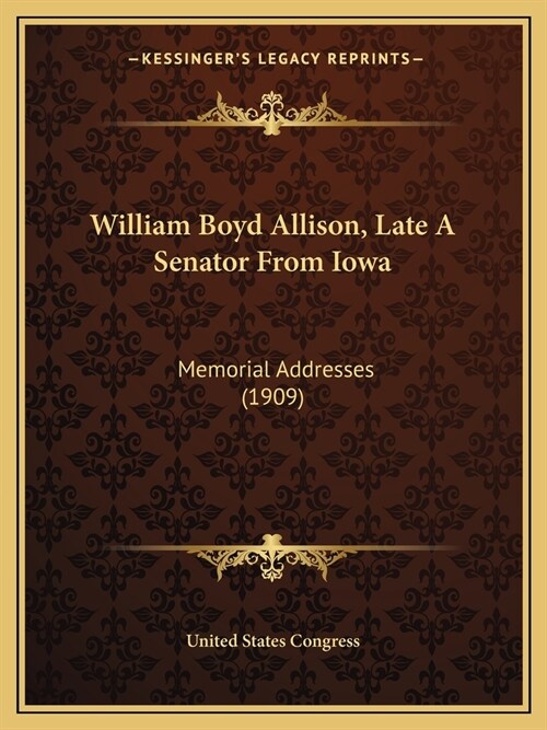 William Boyd Allison, Late A Senator From Iowa: Memorial Addresses (1909) (Paperback)