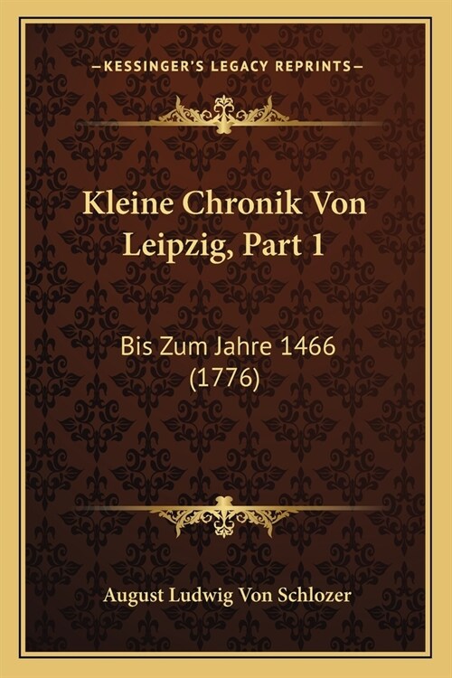 Kleine Chronik Von Leipzig, Part 1: Bis Zum Jahre 1466 (1776) (Paperback)