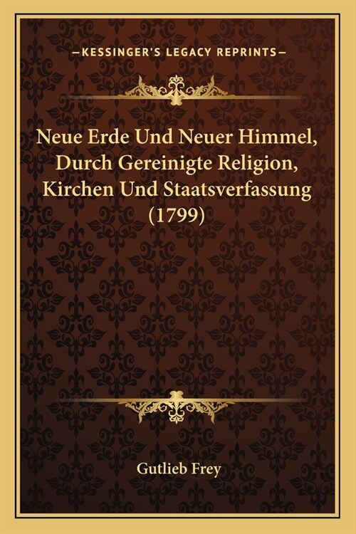 Neue Erde Und Neuer Himmel, Durch Gereinigte Religion, Kirchen Und Staatsverfassung (1799) (Paperback)