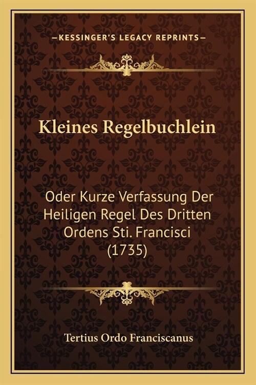Kleines Regelbuchlein: Oder Kurze Verfassung Der Heiligen Regel Des Dritten Ordens Sti. Francisci (1735) (Paperback)