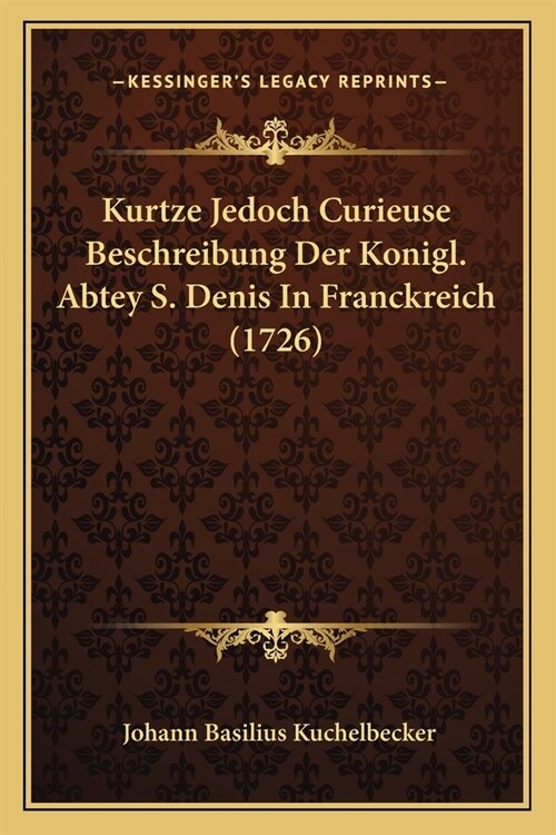Kurtze Jedoch Curieuse Beschreibung Der Konigl. Abtey S. Denis In Franckreich (1726) (Paperback)