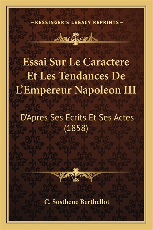 Essai Sur Le Caractere Et Les Tendances De LEmpereur Napoleon III: DApres Ses Ecrits Et Ses Actes (1858) (Paperback)