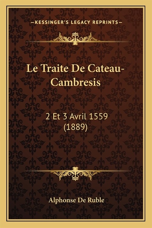 Le Traite De Cateau-Cambresis: 2 Et 3 Avril 1559 (1889) (Paperback)