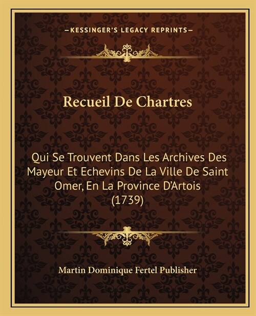 Recueil De Chartres: Qui Se Trouvent Dans Les Archives Des Mayeur Et Echevins De La Ville De Saint Omer, En La Province DArtois (1739) (Paperback)