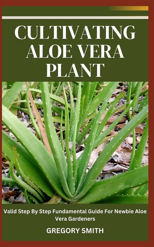 Cultivating Aloe Vera Plant: Valid Step By Step Fundamental Guide For Newbie Aloe Vera Gardeners (Paperback)