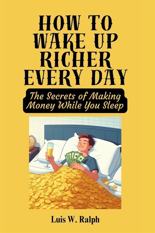 How To Wake Up Richer Every Day: The Secrets of Making Money While You Sleep (Paperback)