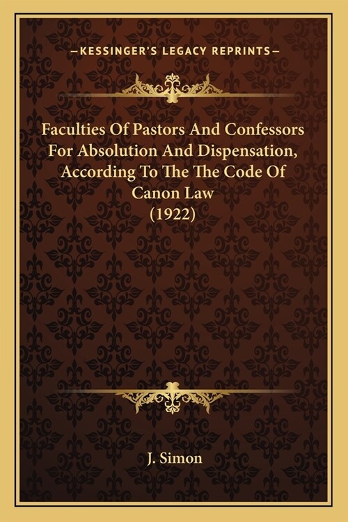 Faculties Of Pastors And Confessors For Absolution And Dispensation, According To The The Code Of Canon Law (1922) (Paperback)