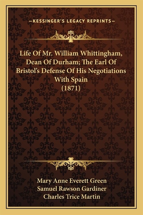 Life Of Mr. William Whittingham, Dean Of Durham; The Earl Of Bristols Defense Of His Negotiations With Spain (1871) (Paperback)