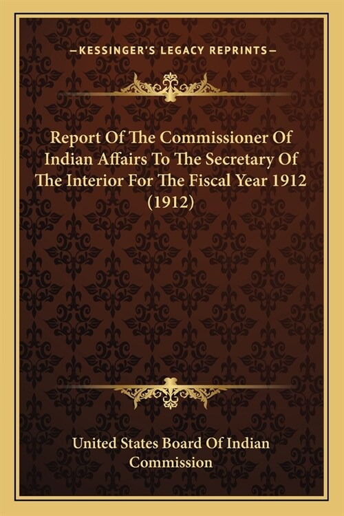 Report Of The Commissioner Of Indian Affairs To The Secretary Of The Interior For The Fiscal Year 1912 (1912) (Paperback)