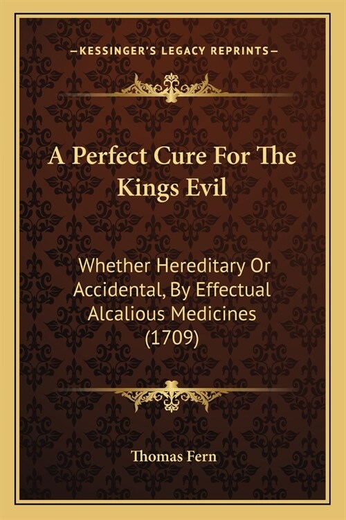 A Perfect Cure For The Kings Evil: Whether Hereditary Or Accidental, By Effectual Alcalious Medicines (1709) (Paperback)