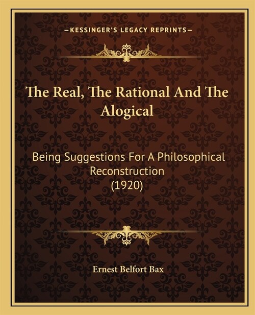 The Real, The Rational And The Alogical: Being Suggestions For A Philosophical Reconstruction (1920) (Paperback)