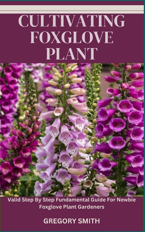 Cultivating Foxglove Plant: Valid Step By Step Fundamental Guide For Newbie Foxglove Plant Gardeners (Paperback)