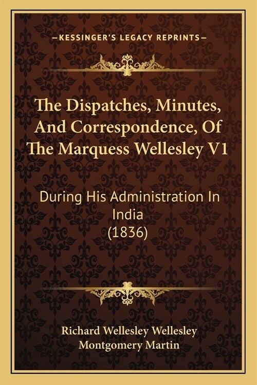 The Dispatches, Minutes, And Correspondence, Of The Marquess Wellesley V1: During His Administration In India (1836) (Paperback)