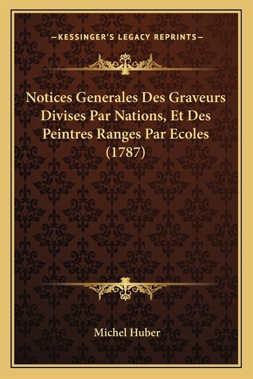 Notices Generales Des Graveurs Divises Par Nations, Et Des Peintres Ranges Par Ecoles (1787) (Paperback)